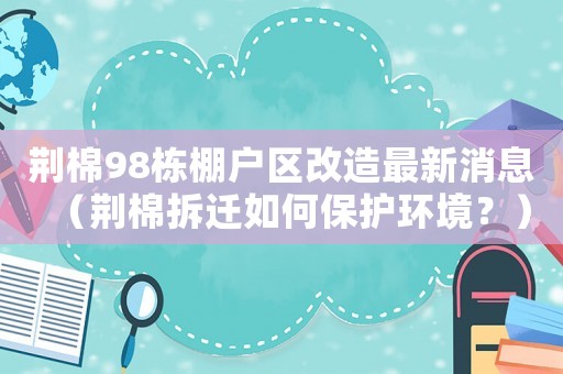 荊棉98棟棚戶區(qū)改造最新消息（荊棉拆遷如何保護(hù)環(huán)境？）
