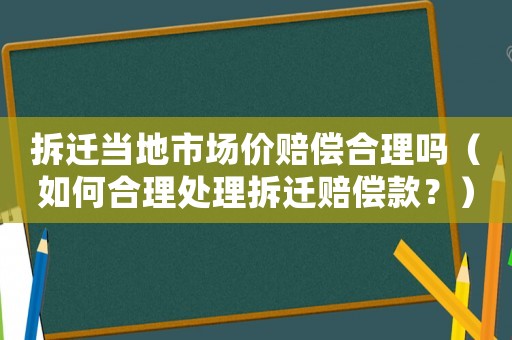 拆遷當地市場價賠償合理嗎（如何合理處理拆遷賠償款？）
