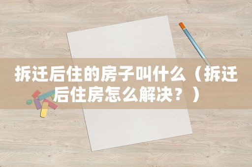 拆遷后住的房子叫什么（拆遷后住房怎么解決？）