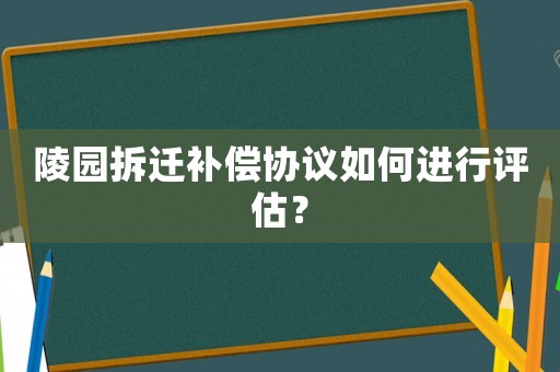 陵園拆遷補(bǔ)償協(xié)議如何進(jìn)行評估？