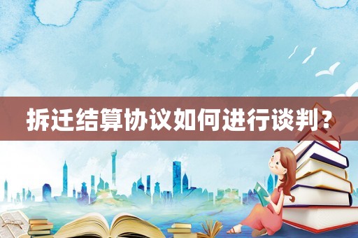 拆遷結(jié)算協(xié)議如何進(jìn)行談判？