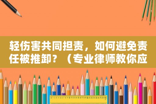 輕傷害共同擔責，如何避免責任被推卸？（專業律師教你應對）