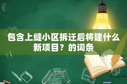 包含上縫小區(qū)拆遷后將建什么新項目？的詞條