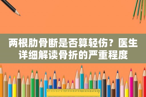 兩根肋骨斷是否算輕傷？醫生詳細解讀骨折的嚴重程度