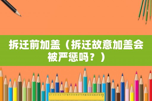 拆遷前加蓋（拆遷故意加蓋會被嚴懲嗎？）