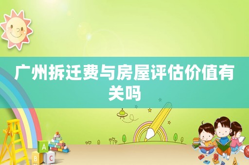 廣州拆遷費(fèi)與房屋評估價(jià)值有關(guān)嗎