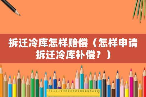 拆遷冷庫怎樣賠償（怎樣申請拆遷冷庫補償？）