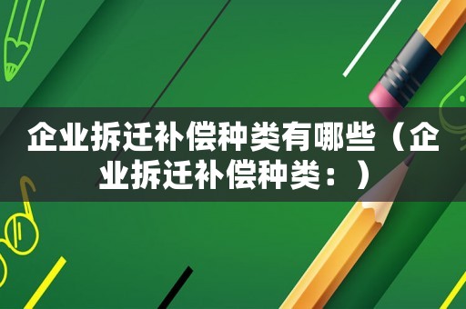 企業拆遷補償種類有哪些（企業拆遷補償種類：）