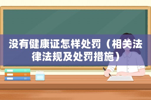 沒有健康證怎樣處罰（相關(guān)法律法規(guī)及處罰措施）