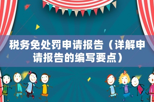 稅務免處罰申請報告（詳解申請報告的編寫要點）