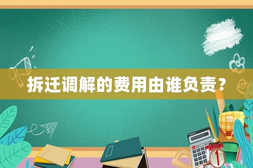 拆遷調(diào)解的費(fèi)用由誰(shuí)負(fù)責(zé)？