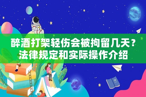 醉酒打架輕傷會被拘留幾天？法律規定和實際操作介紹