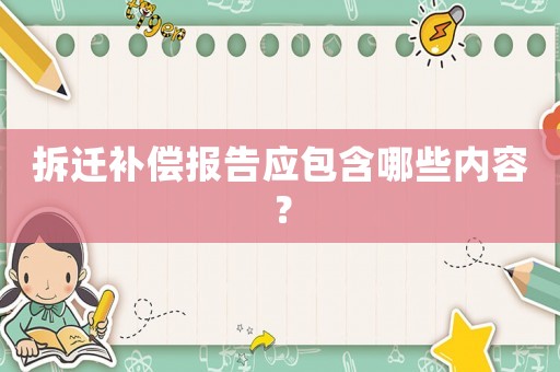 拆遷補(bǔ)償報(bào)告應(yīng)包含哪些內(nèi)容？