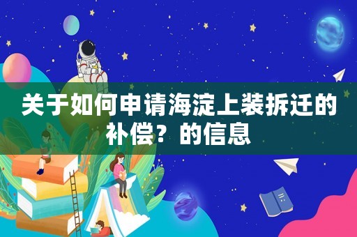 關(guān)于如何申請(qǐng)海淀上裝拆遷的補(bǔ)償？的信息