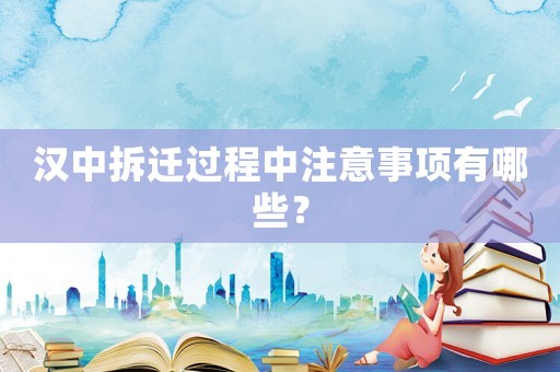 漢中拆遷過程中注意事項有哪些？
