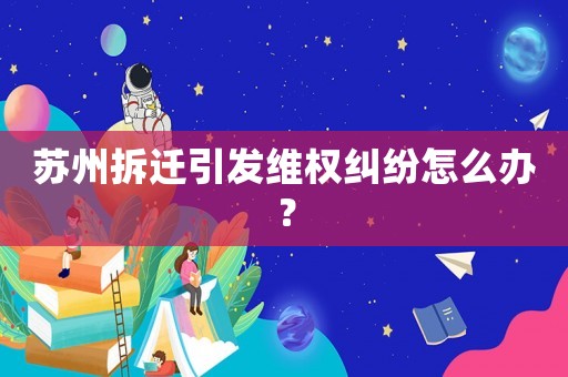 蘇州拆遷引發維權糾紛怎么辦？