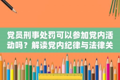 黨員刑事處罰可以參加黨內(nèi)活動嗎？解讀黨內(nèi)紀(jì)律與法律關(guān)系