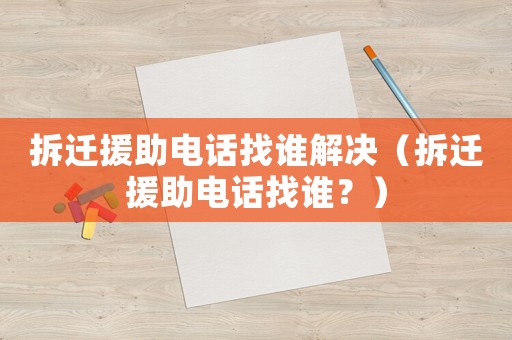 拆遷援助電話找誰解決（拆遷援助電話找誰？）