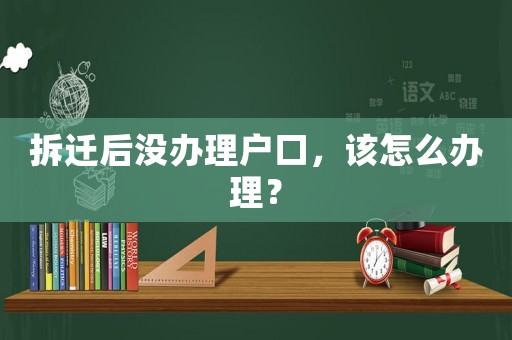 拆遷后沒辦理戶口，該怎么辦理？