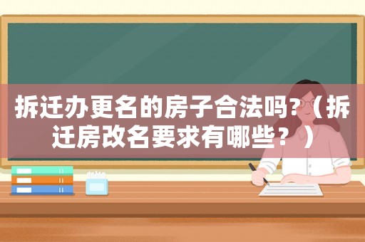 拆遷辦更名的房子合法嗎?（拆遷房改名要求有哪些？）
