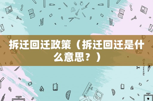 拆遷回遷政策（拆遷回遷是什么意思？）