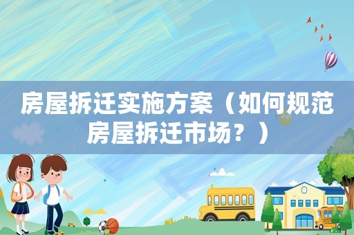 房屋拆遷實施方案（如何規范房屋拆遷市場？）