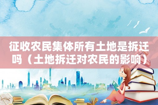 征收農民集體所有土地是拆遷嗎（土地拆遷對農民的影響）