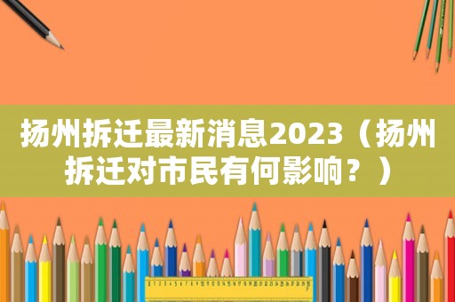 揚州拆遷最新消息2023（揚州拆遷對市民有何影響？）