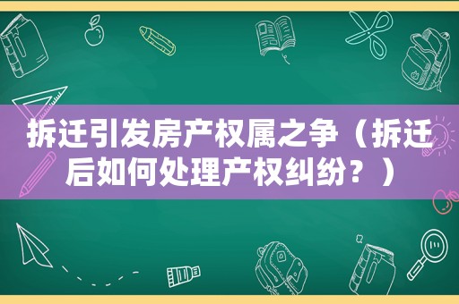 拆遷引發(fā)房產(chǎn)權(quán)屬之爭(zhēng)（拆遷后如何處理產(chǎn)權(quán)糾紛？）