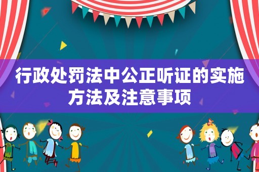 行政處罰法中公正聽證的實施方法及注意事項