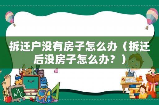 拆遷戶沒有房子怎么辦（拆遷后沒房子怎么辦？）