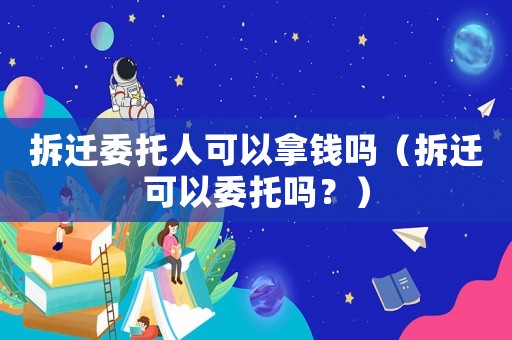 拆遷委托人可以拿錢嗎（拆遷可以委托嗎？）
