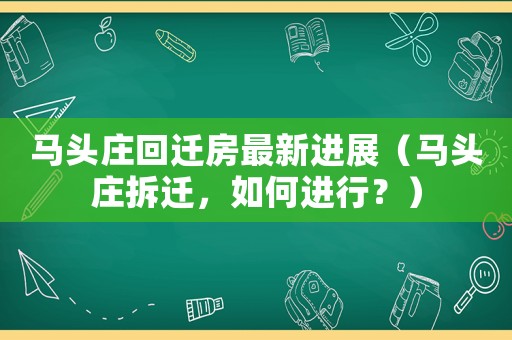 馬頭莊回遷房最新進(jìn)展（馬頭莊拆遷，如何進(jìn)行？）