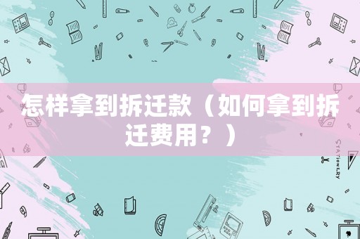 怎樣拿到拆遷款（如何拿到拆遷費用？）