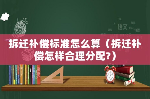 拆遷補償標準怎么算（拆遷補償怎樣合理分配?）