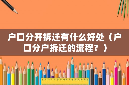 戶口分開拆遷有什么好處（戶口分戶拆遷的流程？）