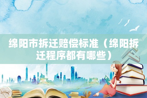 綿陽市拆遷賠償標準（綿陽拆遷程序都有哪些）