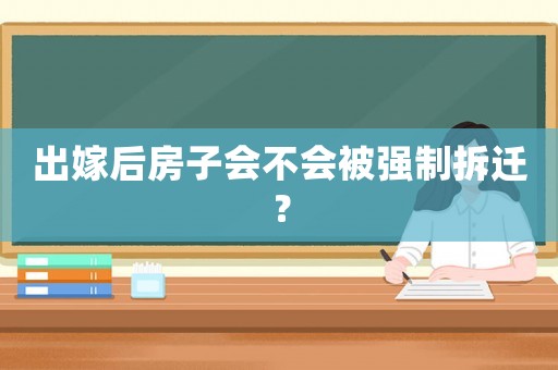 出嫁后房子會不會被強制拆遷？