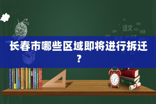 長春市哪些區域即將進行拆遷？