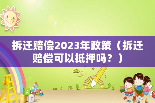 拆遷賠償2023年政策（拆遷賠償可以抵押嗎？）