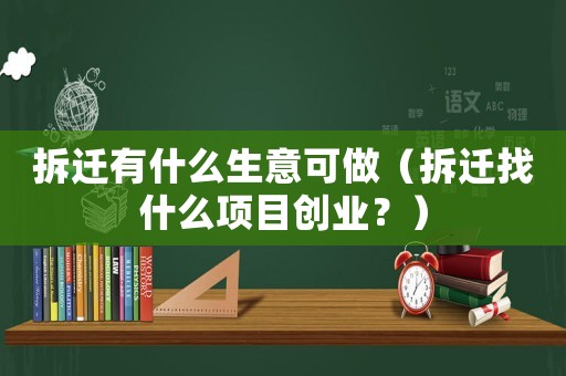 拆遷有什么生意可做（拆遷找什么項目創業？）