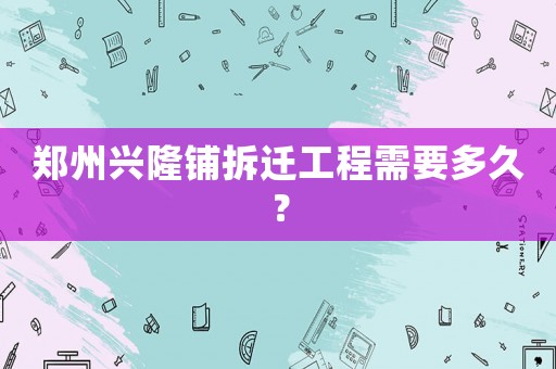 鄭州興隆鋪拆遷工程需要多久？