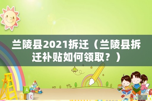 蘭陵縣2021拆遷（蘭陵縣拆遷補貼如何領取？）