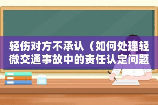 輕傷對方不承認（如何處理輕微交通事故中的責任認定問題）