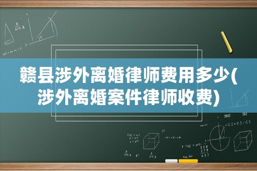 贛縣涉外離婚律師費用多少(涉外離婚案件律師收費)
