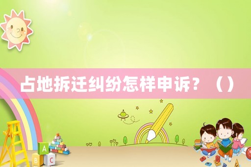 占地拆遷糾紛怎樣申訴？（）