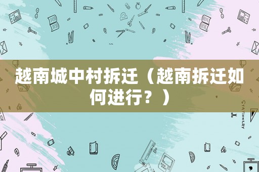 越南城中村拆遷（越南拆遷如何進(jìn)行？）