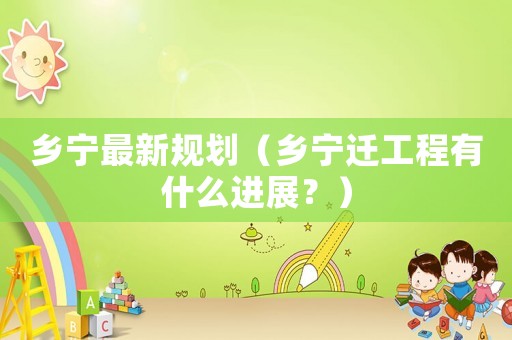 鄉寧最新規劃（鄉寧遷工程有什么進展？）