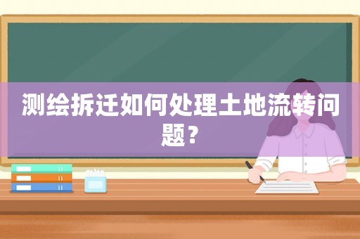 測繪拆遷如何處理土地流轉(zhuǎn)問題？