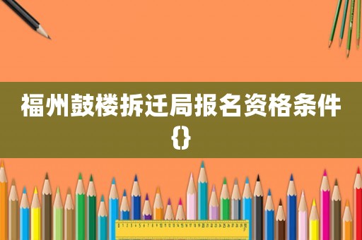 福州鼓樓拆遷局報名資格條件{}